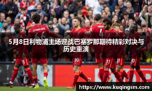5月8日利物浦主场迎战巴塞罗那期待精彩对决与历史重演