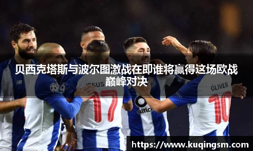 贝西克塔斯与波尔图激战在即谁将赢得这场欧战巅峰对决