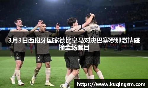 3月3日西班牙国家德比皇马对决巴塞罗那激情碰撞全场瞩目