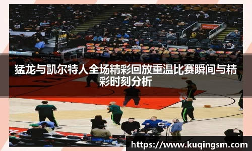 猛龙与凯尔特人全场精彩回放重温比赛瞬间与精彩时刻分析